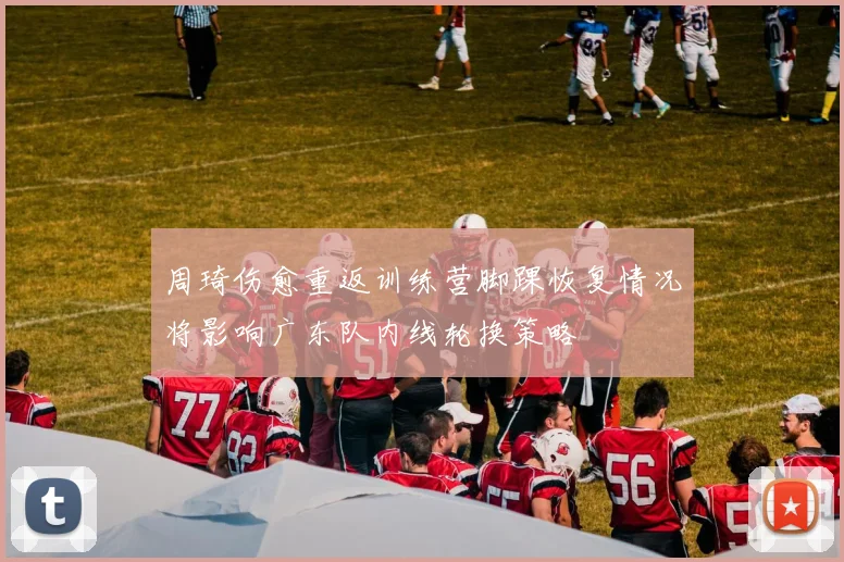 周琦伤愈重返训练营脚踝恢复情况将影响广东队内线轮换策略