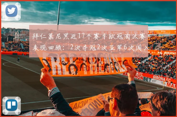 拜仁慕尼黑近17个赛季欧冠淘汰赛表现回顾：2次夺冠2次亚军6次闯入四强