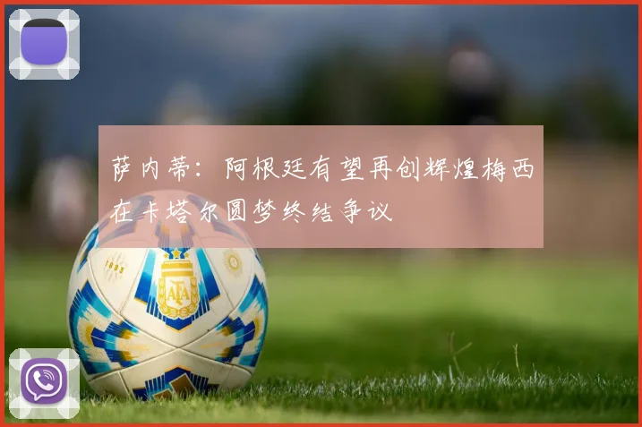 萨内蒂：阿根廷有望再创辉煌梅西在卡塔尔圆梦终结争议