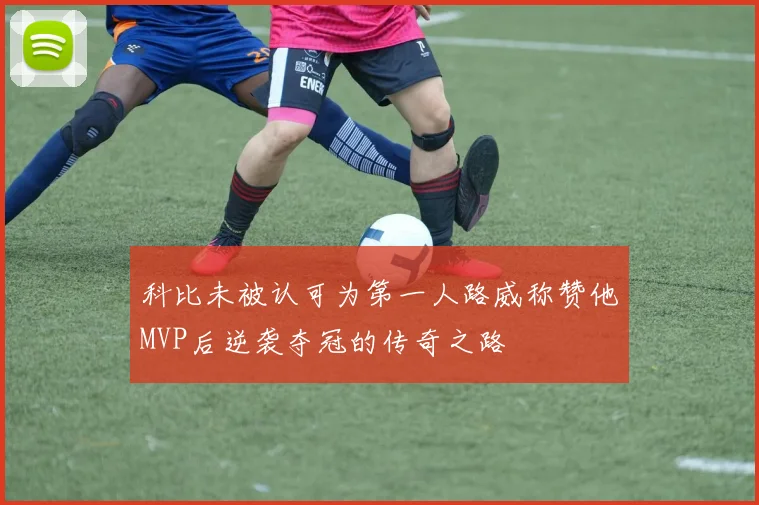 科比未被认可为第一人路威称赞他MVP后逆袭夺冠的传奇之路