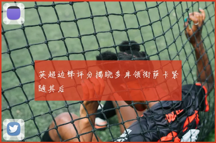 英超边锋评分揭晓多库领衔萨卡紧随其后