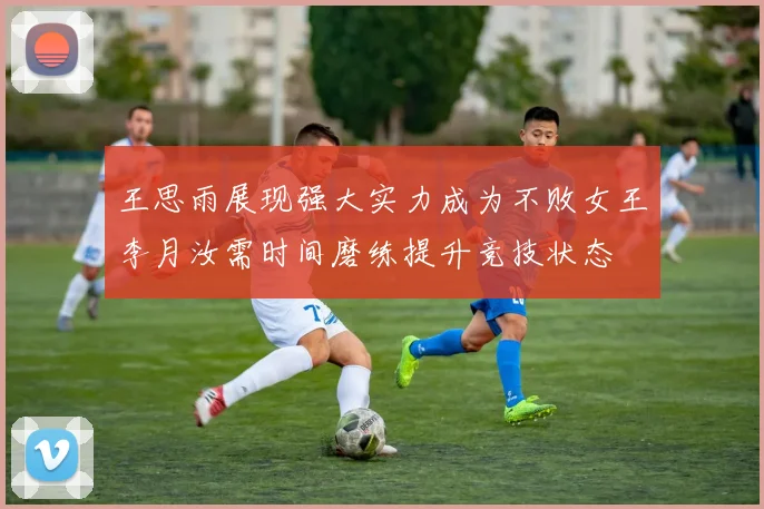 王思雨展现强大实力成为不败女王李月汝需时间磨练提升竞技状态
