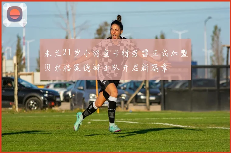 米兰21岁小将查卡特劳雷正式加盟贝尔格莱德游击队开启新篇章
