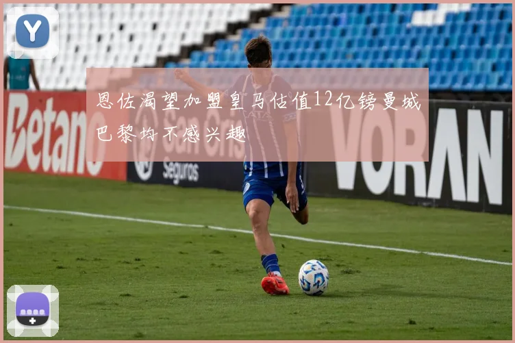 恩佐渴望加盟皇马估值12亿镑曼城巴黎均不感兴趣