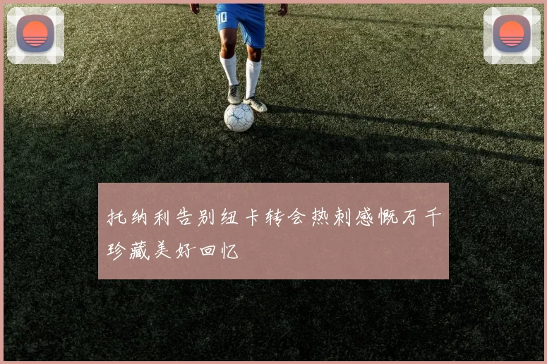 托纳利告别纽卡转会热刺感慨万千珍藏美好回忆