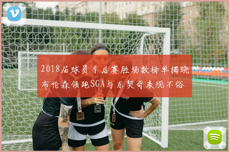 2018届球员季后赛胜场数榜单揭晓布伦森领跑SGA与东契奇表现不俗