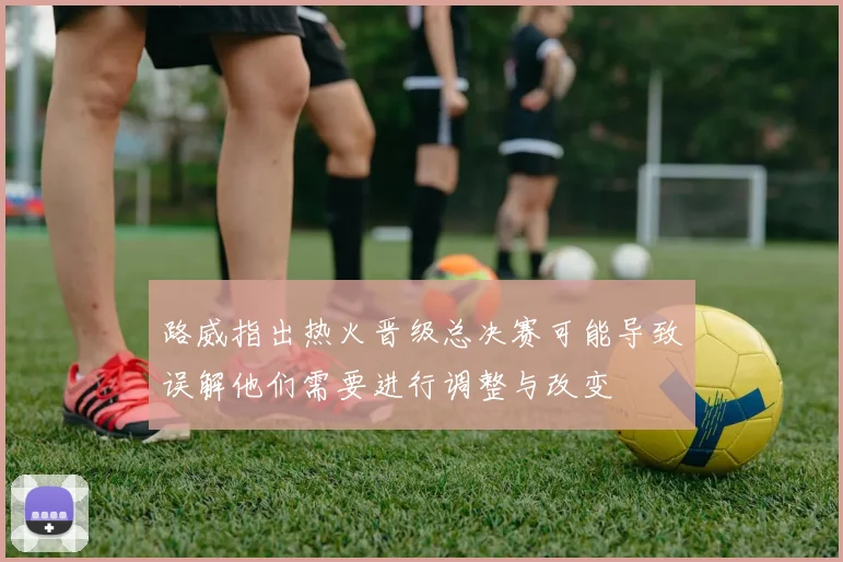 路威指出热火晋级总决赛可能导致误解他们需要进行调整与改变