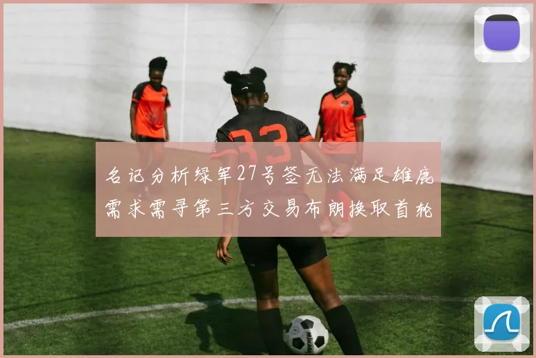 名记分析绿军27号签无法满足雄鹿需求需寻第三方交易布朗换取首轮签