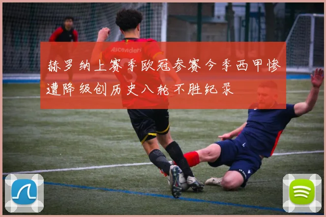 赫罗纳上赛季欧冠参赛今季西甲惨遭降级创历史八轮不胜纪录
