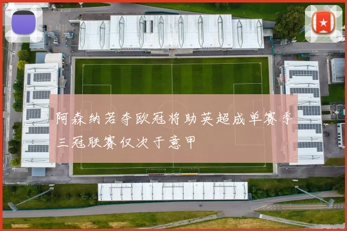 阿森纳若夺欧冠将助英超成单赛季三冠联赛仅次于意甲
