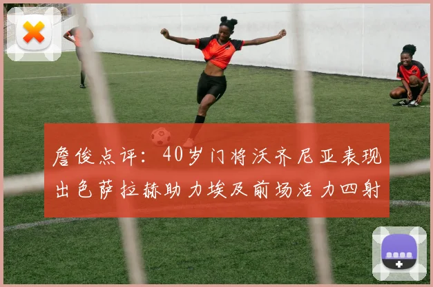 詹俊点评：40岁门将沃齐尼亚表现出色萨拉赫助力埃及前场活力四射