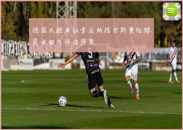 德国大胜库拉索后纳格尔斯曼给球员放假与伴侣团聚