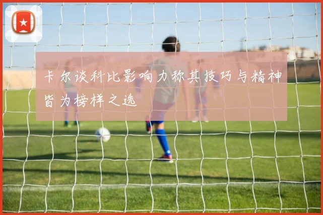 卡尔谈科比影响力称其技巧与精神皆为榜样之选