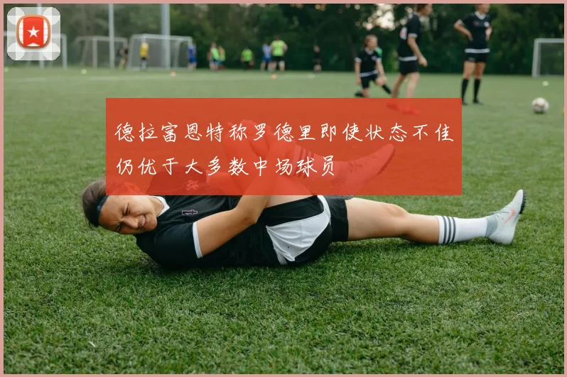 德拉富恩特称罗德里即使状态不佳仍优于大多数中场球员