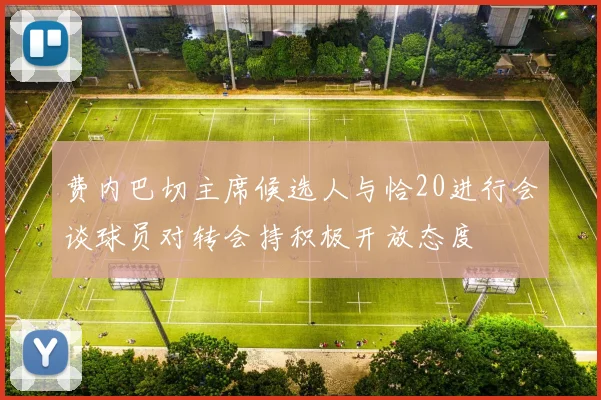 费内巴切主席候选人与恰20进行会谈球员对转会持积极开放态度