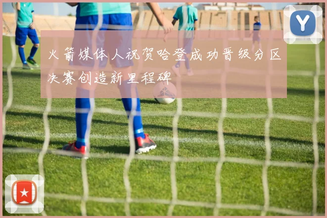 火箭媒体人祝贺哈登成功晋级分区决赛创造新里程碑