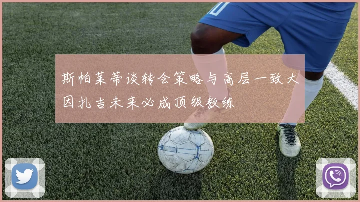 斯帕莱蒂谈转会策略与高层一致大因扎吉未来必成顶级教练