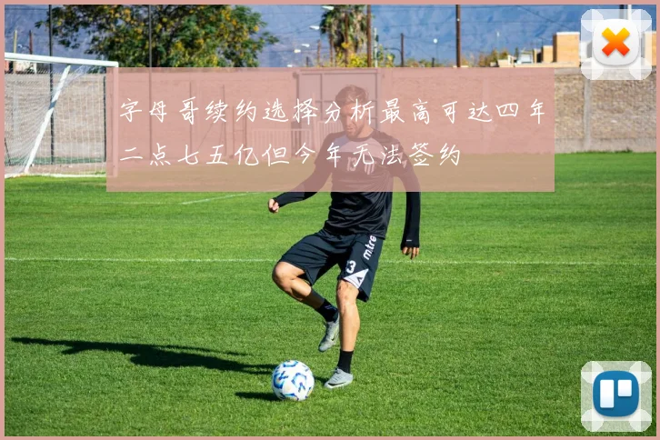 字母哥续约选择分析最高可达四年二点七五亿但今年无法签约