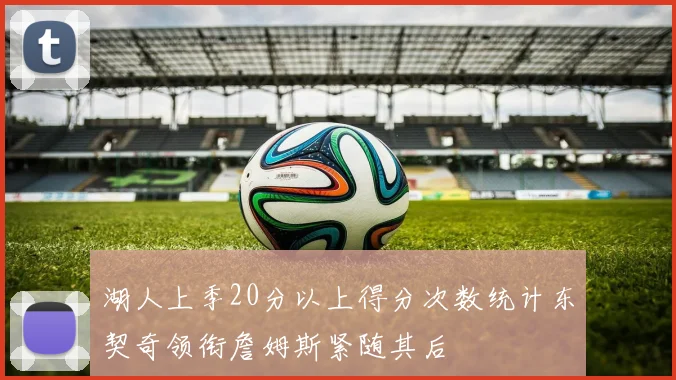 湖人上季20分以上得分次数统计东契奇领衔詹姆斯紧随其后