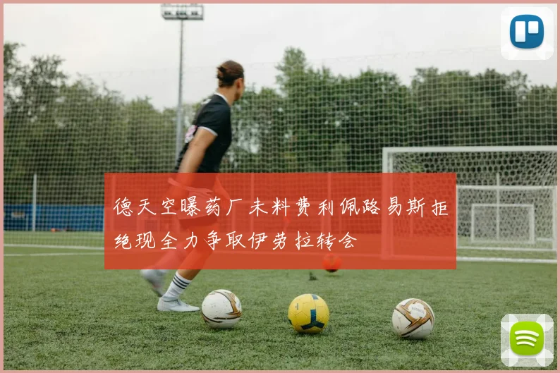 德天空曝药厂未料费利佩路易斯拒绝现全力争取伊劳拉转会